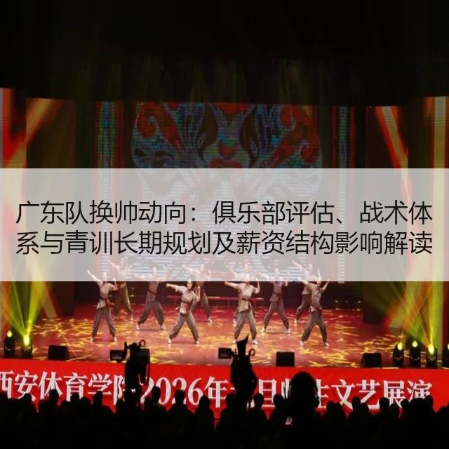 广东队换帅动向:俱乐部评估、战术体系与青训长期规划及薪资结构影响解读