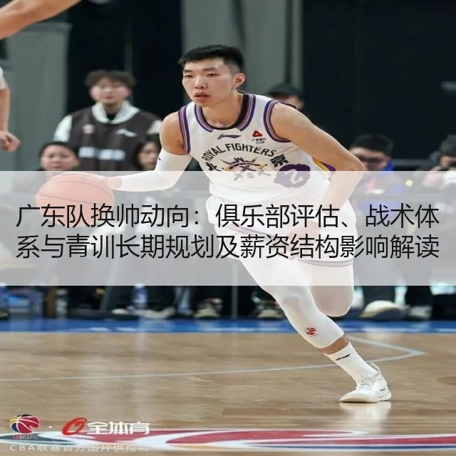 广东队换帅动向：俱乐部评估、战术体系与青训长期规划及薪资结构影响解读