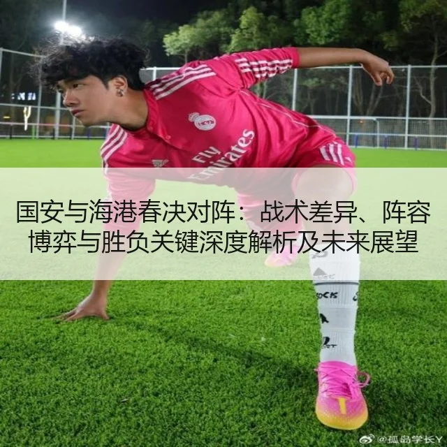 国安与海港春决对阵：战术差异、阵容博弈与胜负关键深度解析及未来展望