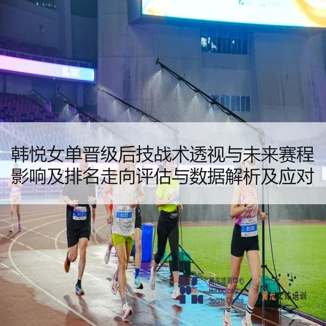 韩悦女单晋级后技战术透视与未来赛程影响及排名走向评估与数据解析及应对策略