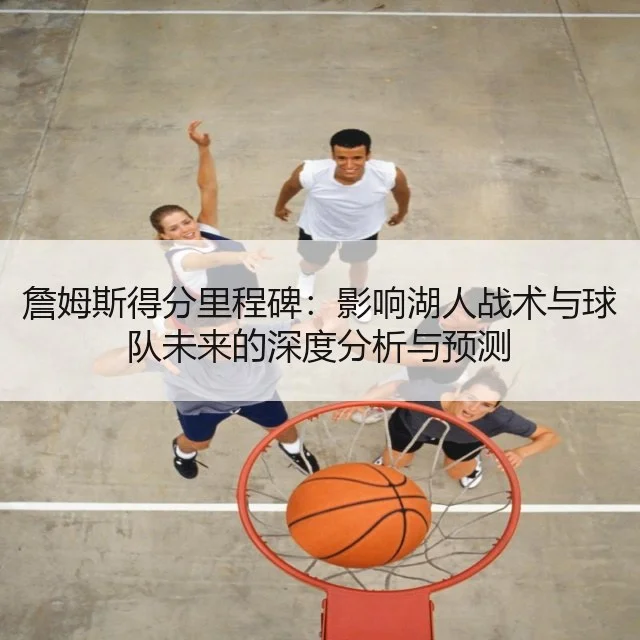 詹姆斯得分里程碑:影响湖人战术与球队未来的深度分析与预测